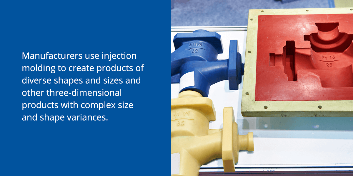 Manufacturers use injection molding to create products of diverse shapes and sizes, including chess pieces, cups, plates, combs and other three-dimensional products with complex size and shape variances.